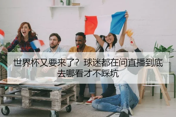 世界杯又要来了？球迷都在问直播到底去哪看才不踩坑（leyu）