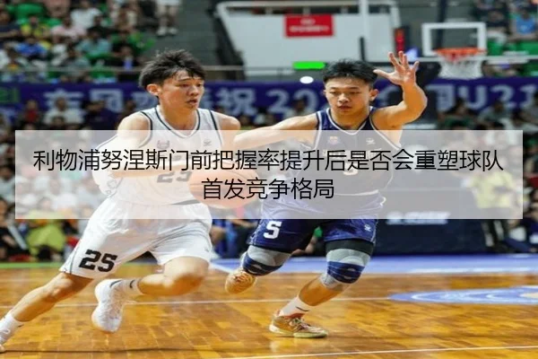 利物浦努涅斯门前把握率提升后是否会重塑球队首发竞争格局 | leyu