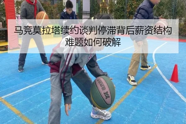 马竞莫拉塔续约谈判停滞背后薪资结构难题如何破解