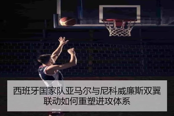 西班牙国家队亚马尔与尼科威廉斯双翼联动如何重塑进攻体系（leyu）
