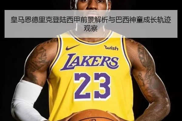 皇马恩德里克登陆西甲前景解析与巴西神童成长轨迹观察（leyu）