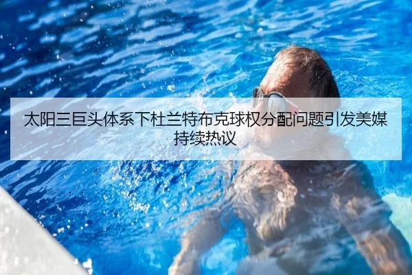 太阳三巨头体系下杜兰特布克球权分配问题引发美媒持续热议（leyu）