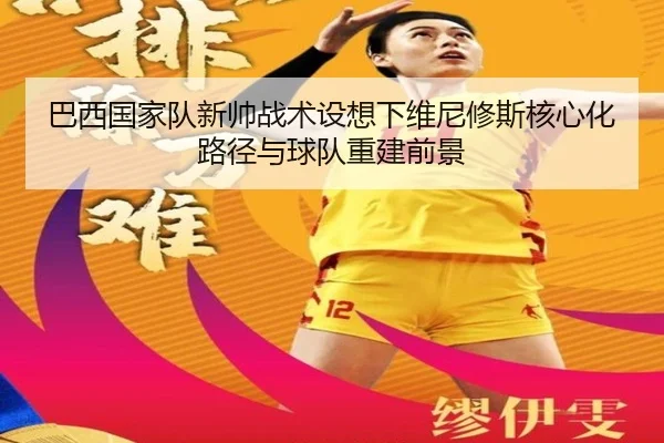 巴西国家队新帅战术设想下维尼修斯核心化路径与球队重建前景（leyu）