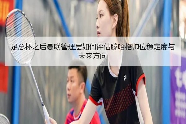 足总杯之后曼联管理层如何评估滕哈格帅位稳定度与未来方向（leyu）
