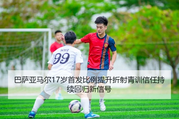 巴萨亚马尔17岁首发比例提升折射青训信任持续回归新信号（leyu）