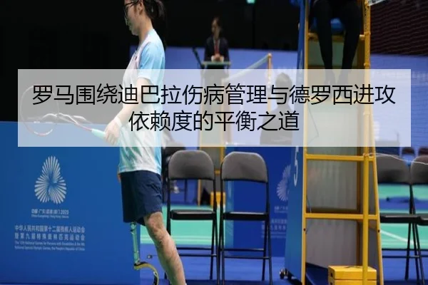 罗马围绕迪巴拉伤病管理与德罗西进攻依赖度的平衡之道（leyu）