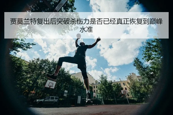 贾莫兰特复出后突破杀伤力是否已经真正恢复到巅峰水准（leyu）
