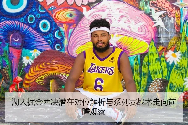 湖人掘金西决潜在对位解析与系列赛战术走向前瞻观察