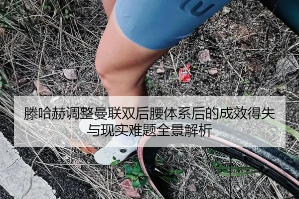 滕哈赫调整曼联双后腰体系后的成效得失与现实难题全景解析