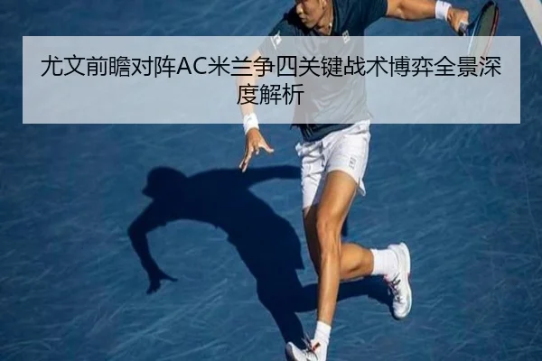 尤文前瞻对阵AC米兰争四关键战术博弈全景深度解析 - leyu