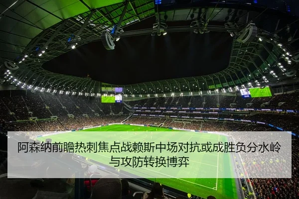 阿森纳前瞻热刺焦点战赖斯中场对抗或成胜负分水岭与攻防转换博弈（leyu）