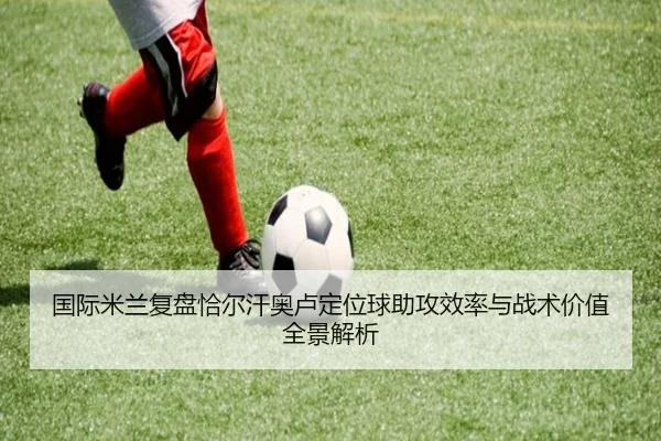 国际米兰复盘恰尔汗奥卢定位球助攻效率与战术价值全景解析