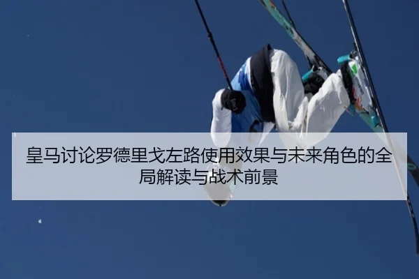 皇马讨论罗德里戈左路使用效果与未来角色的全局解读与战术前景