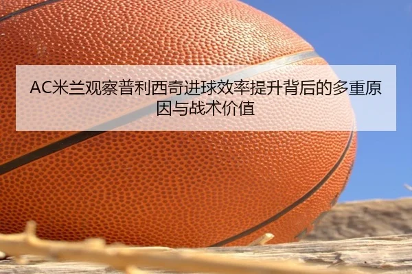 AC米兰观察普利西奇进球效率提升背后的多重原因与战术价值