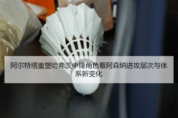 阿尔特塔重塑哈弗茨中锋角色看阿森纳进攻层次与体系新变化