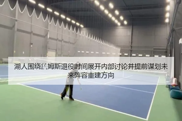 湖人围绕詹姆斯退役时间展开内部讨论并提前谋划未来阵容重建方向（leyu）