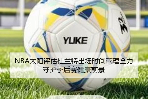 NBA太阳评估杜兰特出场时间管理全力守护季后赛健康前景（leyu）