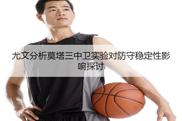 尤文分析莫塔三中卫实验对防守稳定性影响探讨 | leyu