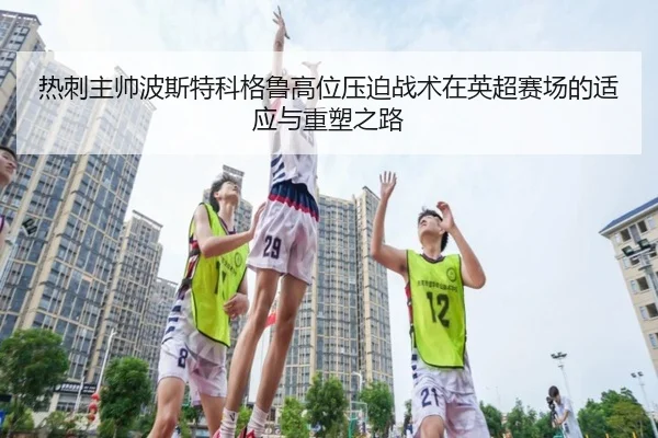 热刺主帅波斯特科格鲁高位压迫战术在英超赛场的适应与重塑之路