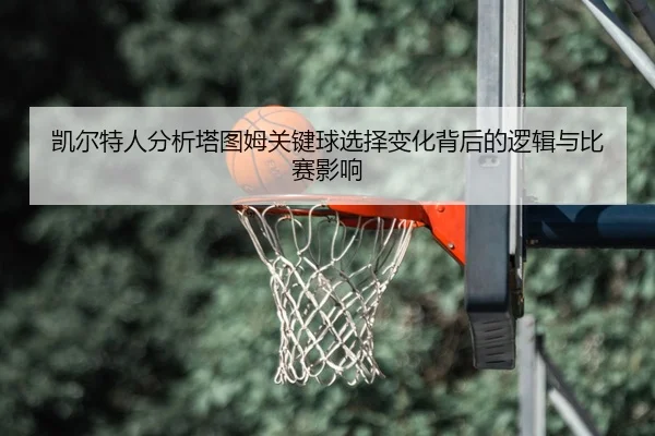凯尔特人分析塔图姆关键球选择变化背后的逻辑与比赛影响
