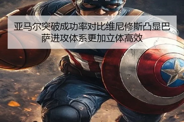 亚马尔突破成功率对比维尼修斯凸显巴萨进攻体系更加立体高效（leyu）