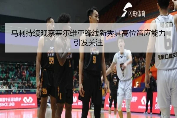 马刺持续观察塞尔维亚锋线新秀其高位策应能力引发关注（leyu）