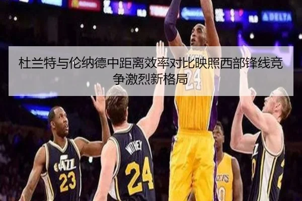 杜兰特与伦纳德中距离效率对比映照西部锋线竞争激烈新格局（leyu）