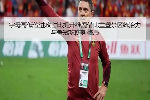 字母哥低位进攻占比提升雄鹿借此重塑禁区统治力与争冠攻防新格局（leyu）